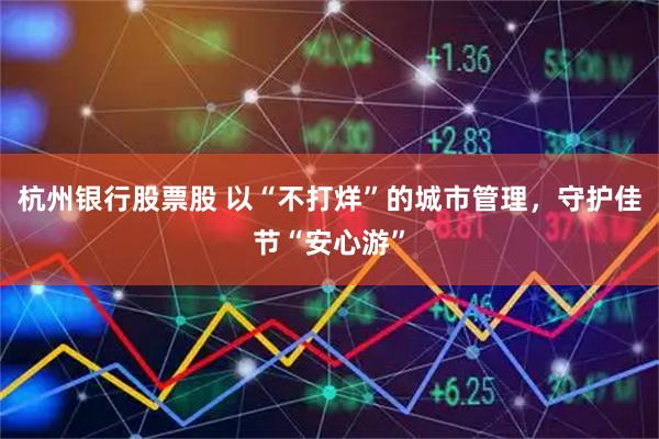 杭州银行股票股 以“不打烊”的城市管理，守护佳节“安心游”