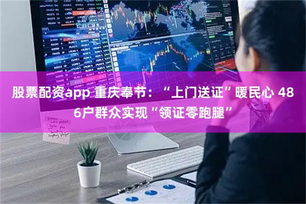 股票配资app 重庆奉节：“上门送证”暖民心 486户群众实现“领证零跑腿”